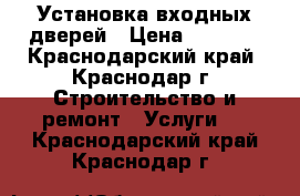 Установка входных дверей › Цена ­ 1 500 - Краснодарский край, Краснодар г. Строительство и ремонт » Услуги   . Краснодарский край,Краснодар г.